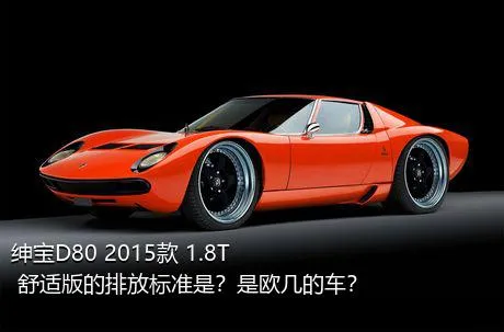 绅宝D80 2015款 1.8T 舒适版的排放标准是？是欧几的车？