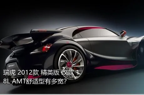 瑞虎 2012款 精英版 改款 1.8L AMT舒适型有多宽？