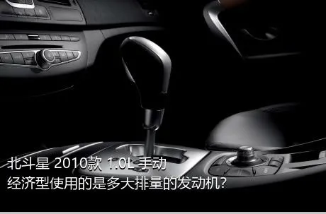 北斗星 2010款 1.0L 手动经济型使用的是多大排量的发动机？