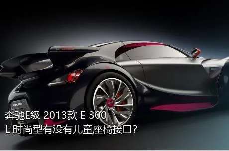 奔驰E级 2013款 E 300 L 时尚型有没有儿童座椅接口？