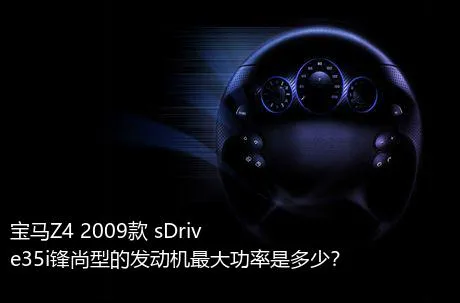 宝马Z4 2009款 sDrive35i锋尚型的发动机最大功率是多少？