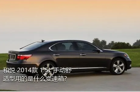 和悦 2014款 1.5L 手动舒适型用的是什么变速箱？