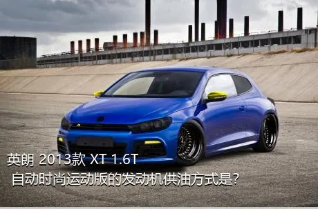 英朗 2013款 XT 1.6T 自动时尚运动版的发动机供油方式是？