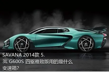 SAVANA 2014款 5.3L G600S 四驱雅致版用的是什么变速箱？