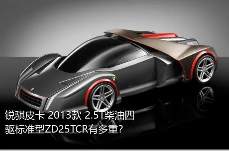 锐骐皮卡 2013款 2.5T柴油四驱标准型ZD25TCR有多重？