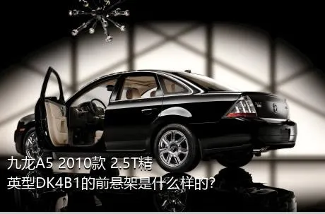 九龙A5 2010款 2.5T精英型DK4B1的前悬架是什么样的？