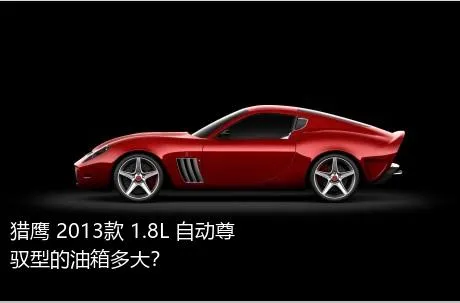 猎鹰 2013款 1.8L 自动尊驭型的油箱多大？