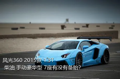 风光360 2015款 1.3T 柴油 手动豪华型 7座有没有备胎？