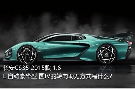 长安CS35 2015款 1.6L 自动豪华型 国IV的转向助力方式是什么？