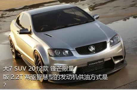 大7 SUV 2012款 锋芒限量版 2.2T 两驱智慧型的发动机供油方式是？