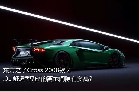 东方之子Cross 2008款 2.0L 舒适型7座的离地间隙有多高？