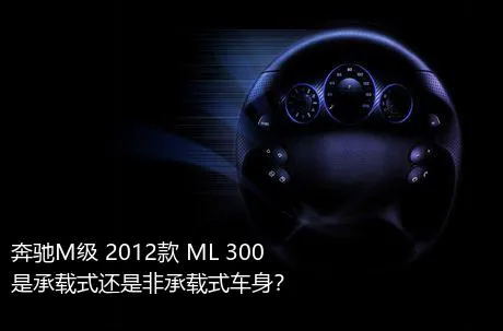 奔驰M级 2012款 ML 300是承载式还是非承载式车身？