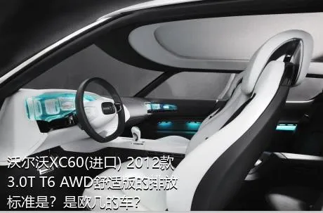 沃尔沃XC60(进口) 2012款 3.0T T6 AWD舒适版的排放标准是？是欧几的车？