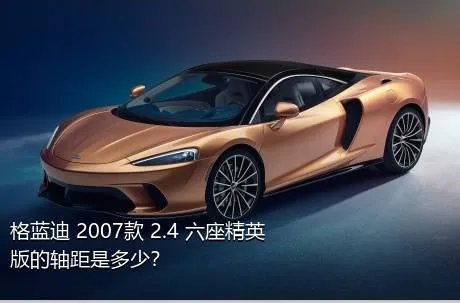 格蓝迪 2007款 2.4 六座精英版的轴距是多少？