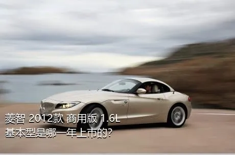 菱智 2012款 商用版 1.6L 基本型是哪一年上市的？