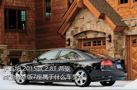萨瓦纳 2015款 2.8T 两驱柴油豪华版7座属于什么车型？