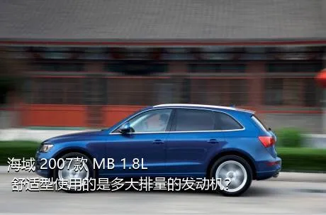 海域 2007款 MB 1.8L 舒适型使用的是多大排量的发动机？