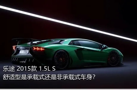 乐途 2015款 1.5L S 舒适型是承载式还是非承载式车身？