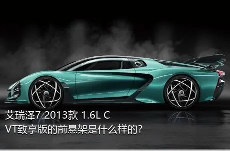 艾瑞泽7 2013款 1.6L CVT致享版的前悬架是什么样的？