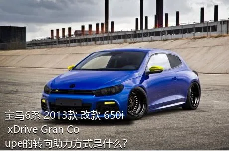 宝马6系 2013款 改款 650i xDrive Gran Coupe的转向助力方式是什么？