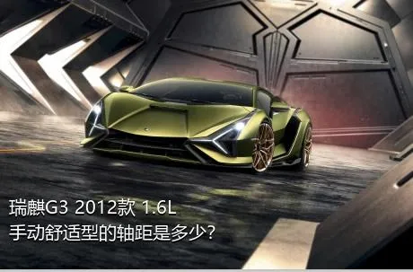 瑞麒G3 2012款 1.6L 手动舒适型的轴距是多少？