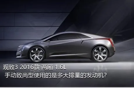 观致3 2016款 两厢 1.6L 手动致尚型使用的是多大排量的发动机？