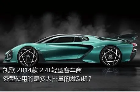 凯歌 2014款 2.4L轻型客车商务型使用的是多大排量的发动机？