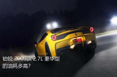 铂锐 2008款 2.7L 豪华型的油耗多高？