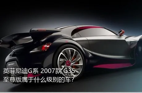 英菲尼迪G系 2007款 G35 至尊版属于什么级别的车？