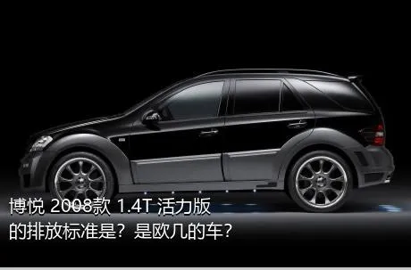 博悦 2008款 1.4T 活力版的排放标准是？是欧几的车？