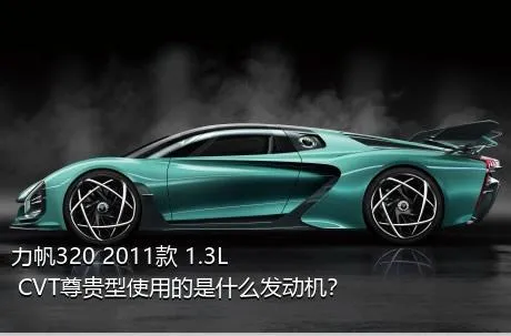 力帆320 2011款 1.3L CVT尊贵型使用的是什么发动机？