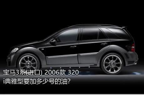 宝马3系(进口) 2006款 320i典雅型要加多少号的油？