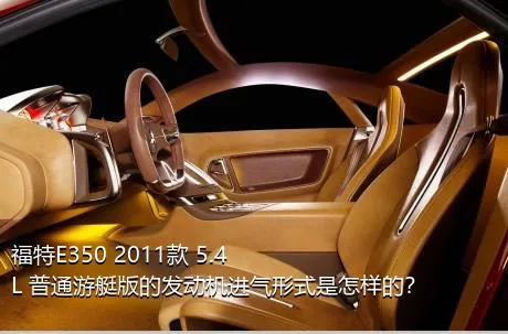 福特E350 2011款 5.4L 普通游艇版的发动机进气形式是怎样的？