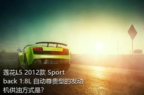 莲花L5 2012款 Sportback 1.8L 自动尊贵型的发动机供油方式是？