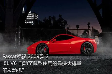 Passat领驭 2009款 2.8L V6 自动至尊型使用的是多大排量的发动机？