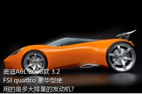 奥迪A6L 2008款 3.2 FSI quattro 豪华型使用的是多大排量的发动机？