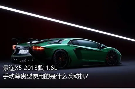 景逸X5 2013款 1.6L 手动尊贵型使用的是什么发动机？