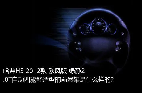 哈弗H5 2012款 欧风版 绿静2.0T自动四驱舒适型的前悬架是什么样的？