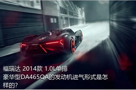 福瑞达 2014款 1.0L单排 豪华型DA465QA的发动机进气形式是怎样的？