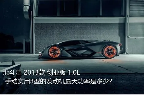 北斗星 2013款 创业版 1.0L 手动实用3型的发动机最大功率是多少？