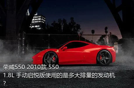 荣威550 2010款 550 1.8L 手动启悦版使用的是多大排量的发动机？