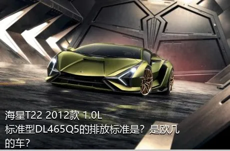 海星T22 2012款 1.0L标准型DL465Q5的排放标准是？是欧几的车？