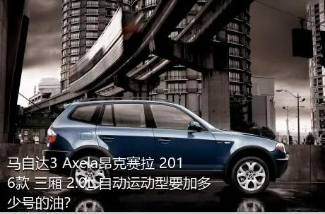 马自达3 Axela昂克赛拉 2016款 三厢 2.0L 自动运动型要加多少号的油？