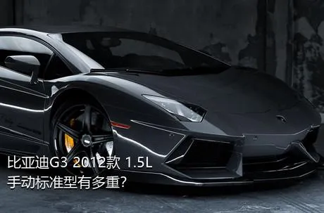 比亚迪G3 2012款 1.5L 手动标准型有多重？