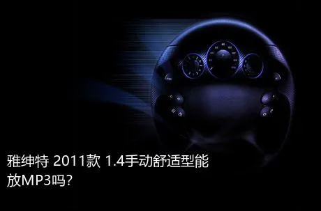 雅绅特 2011款 1.4手动舒适型能放MP3吗？