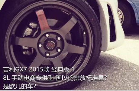 吉利GX7 2015款 经典版 1.8L 手动电商专供型 国IV的排放标准是？是欧几的车？