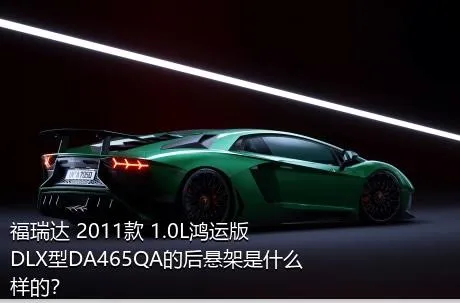 福瑞达 2011款 1.0L鸿运版 DLX型DA465QA的后悬架是什么样的？