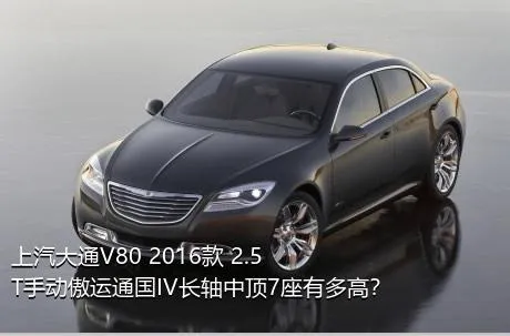 上汽大通V80 2016款 2.5T手动傲运通国IV长轴中顶7座有多高？