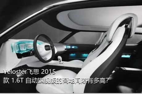 Veloster飞思 2015款 1.6T 自动旗舰版的离地间隙有多高？