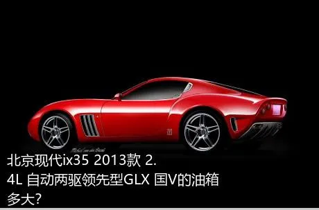 北京现代ix35 2013款 2.4L 自动两驱领先型GLX 国V的油箱多大？